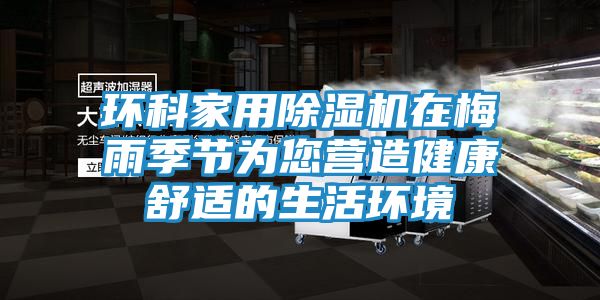 环科家用除湿机在梅雨季节为您营造健康舒适的生活环境