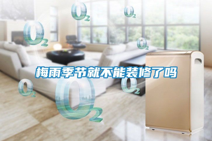 梅雨季节就不能装修了吗