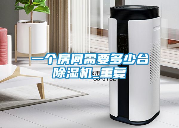 一个房间需要多少台除湿机_重复