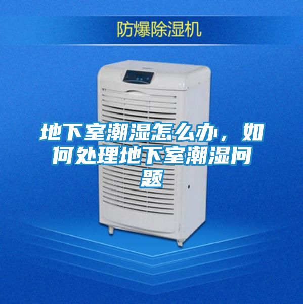 地下室潮湿怎么办，如何处理地下室潮湿问题