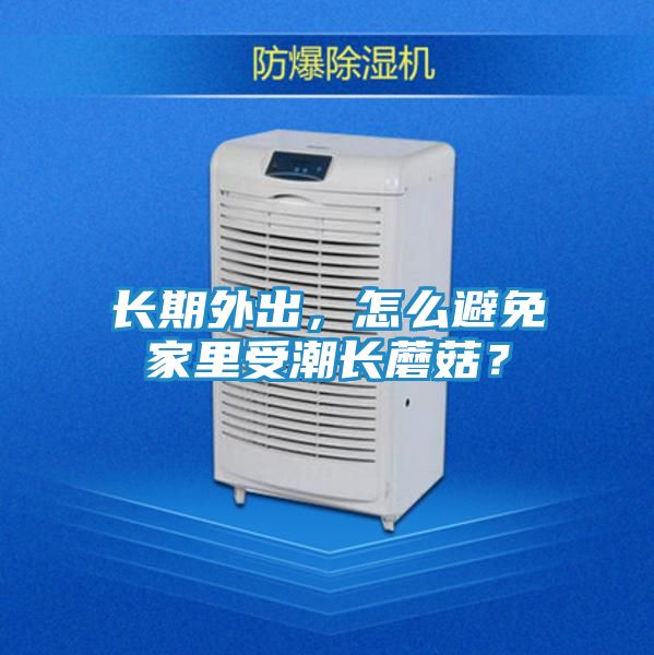 长期外出，怎么避免家里受潮长蘑菇？