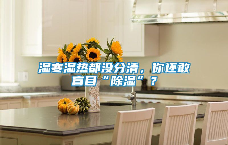 湿寒湿热都没分清，你还敢盲目“除湿”？