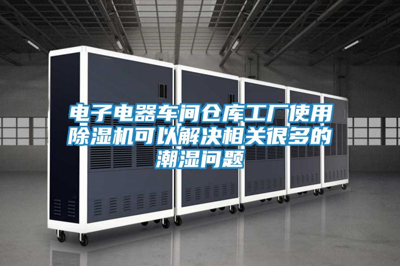 电子电器车间仓库工厂使用除湿机可以解决相关很多的潮湿问题