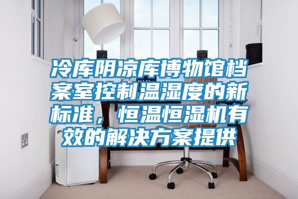 冷库阴凉库博物馆档案室控制温湿度的新标准，恒温恒湿机有效的解决方案提供