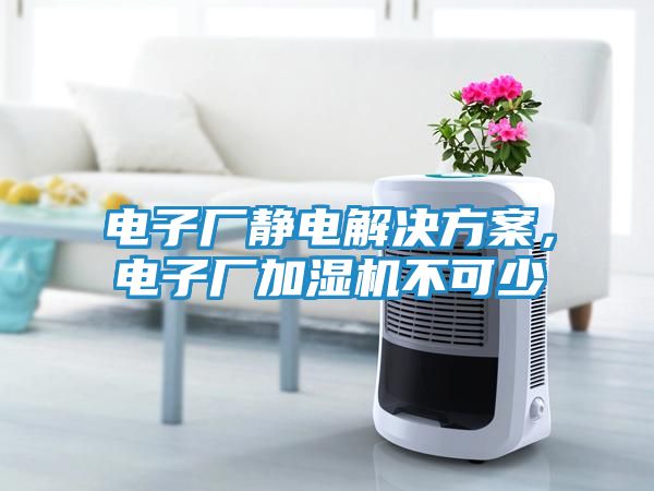 电子厂静电解决方案，电子厂加湿机不可少