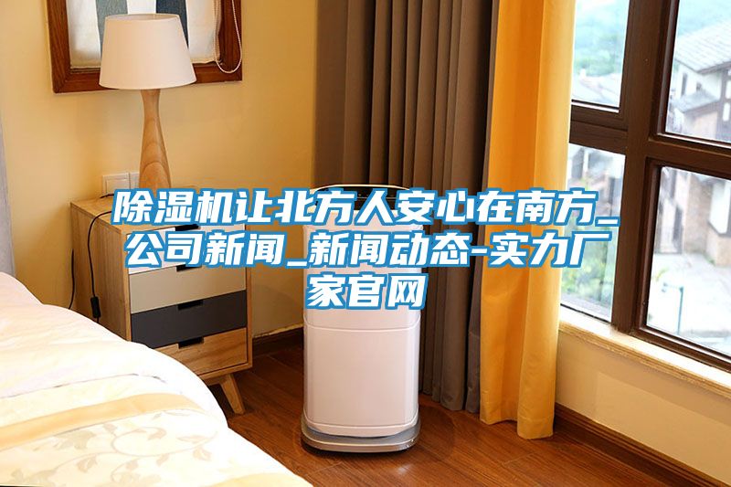 除湿机让北方人安心在南方_公司新闻_新闻动态-实力厂家官网