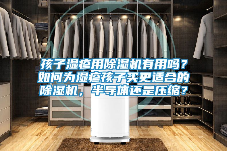 孩子湿疹用除湿机有用吗?如何为湿疹孩子买更适合的除湿机,半导体还是压缩?