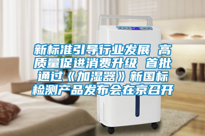 新标准引导行业发展 高质量促进消费升级 首批通过《加湿器》新国标检测产品发布会在京召开