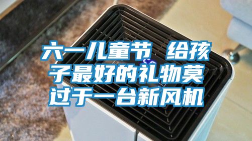 六一儿童节 给孩子最好的礼物莫过于一台新风机