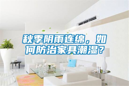 秋季阴雨连绵,如何防治家具潮湿?