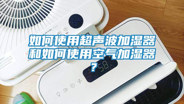 如何使用超声波加湿器和如何使用空气加湿器？