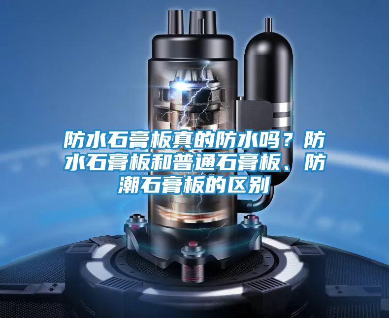 防水石膏板真的防水吗?防水石膏板和普通石膏板、防潮石膏板的区别