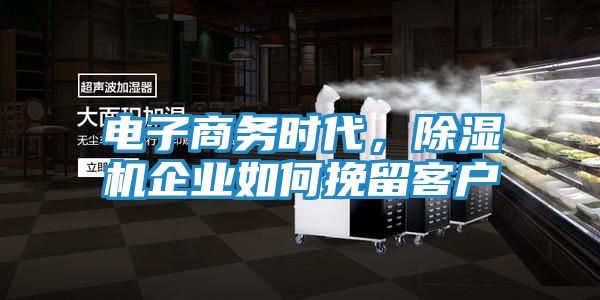 电子商务时代，除湿机企业如何挽留客户
