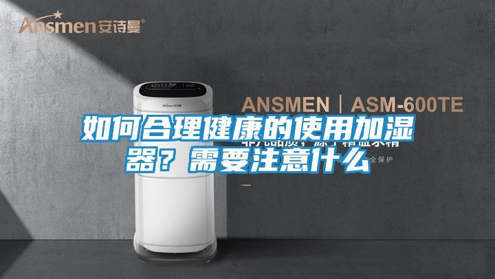 如何合理健康的使用加湿器？需要注意什么