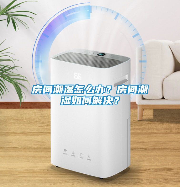 房间潮湿怎么办？房间潮湿如何解决？