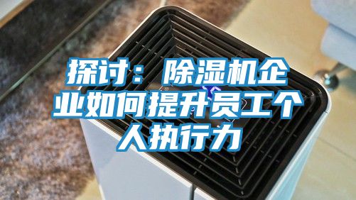 探讨：除湿机企业如何提升员工个人执行力