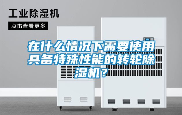 在什么情况下需要使用具备特殊性能的转轮除湿机？