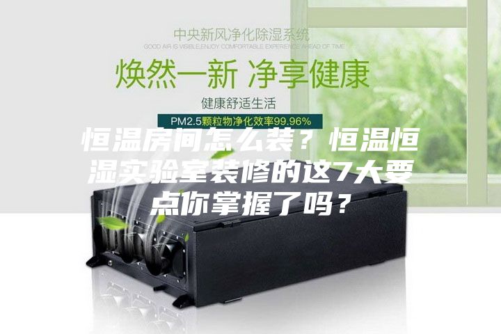 恒温房间怎么装？恒温恒湿实验室装修的这7大要点你掌握了吗？