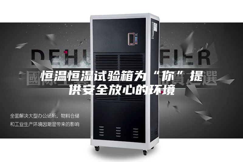 恒温恒湿试验箱为“你”提供安全放心的环境