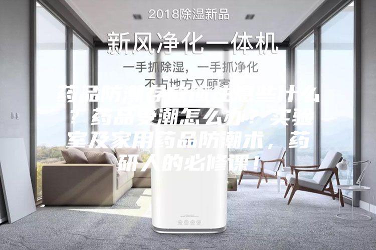 药品防潮存放应注意些什么？药品受潮怎么办？实验室及家用药品防潮术，药研人的必修课！