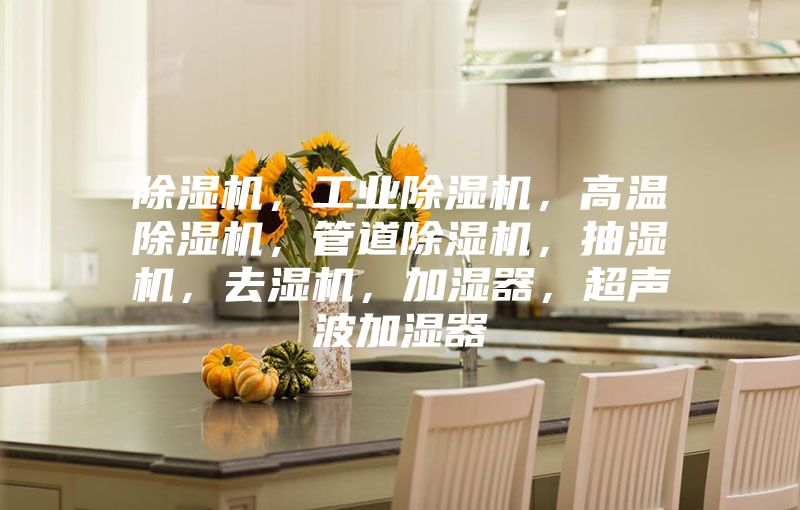除湿机,工业除湿机,高温除湿机,管道除湿机,抽湿机,去湿机,加湿器,超声波加湿器