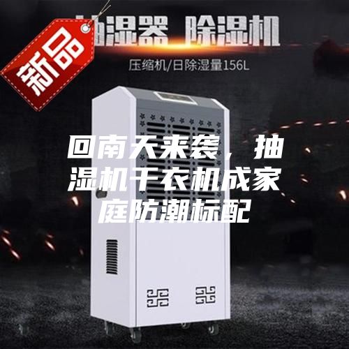 回南天来袭,抽湿机干衣机成家庭防潮标配