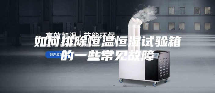 如何排除恒温恒湿试验箱的一些常见故障