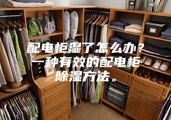 配电柜湿了怎么办？一种有效的配电柜除湿方法。