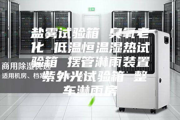 盐雾试验箱 臭氧老化 低温恒温湿热试验箱 摆管淋雨装置 紫外光试验箱 整车淋雨房