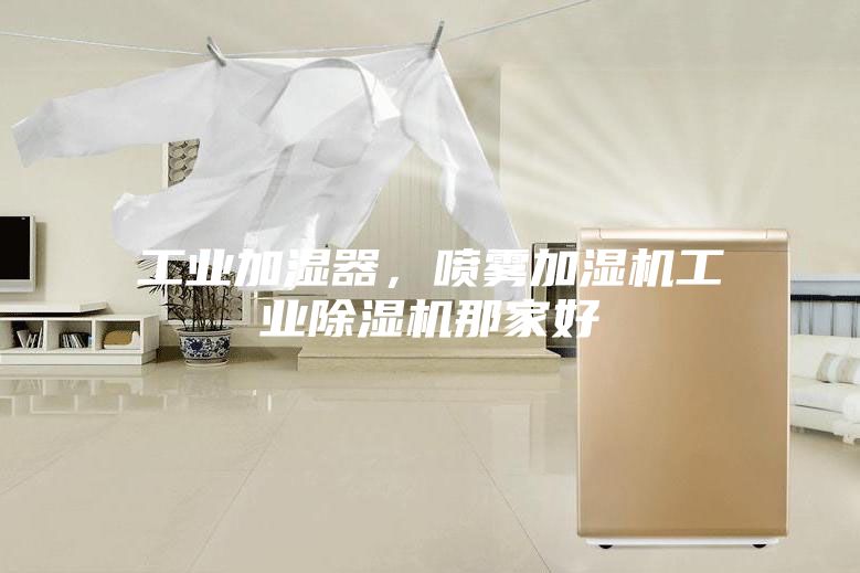 工业加湿器，喷雾加湿机工业除湿机那家好
