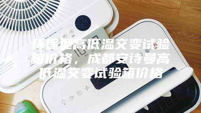 环保型高低温交变试验箱价格，成都安诗曼高低温交变试验箱价格