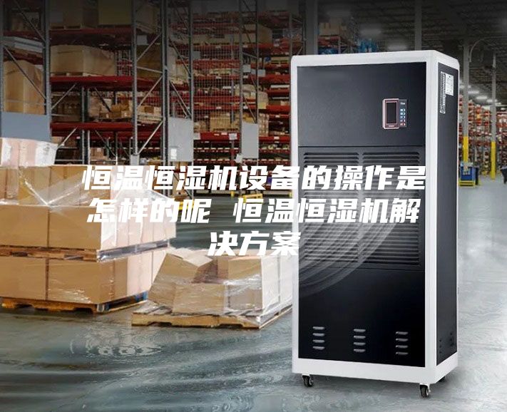 恒温恒湿机设备的操作是怎样的呢 恒温恒湿机解决方案