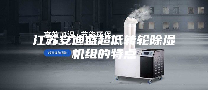 江苏安迪盛超低转轮除湿机组的特点