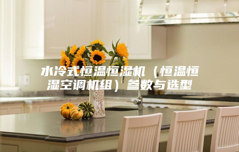 水冷式恒温恒湿机（恒温恒湿空调机组）参数与选型