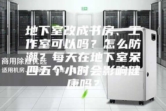 地下室改成书房、工作室可以吗？怎么防潮？每天在地下室呆四五个小时会影响健康吗？