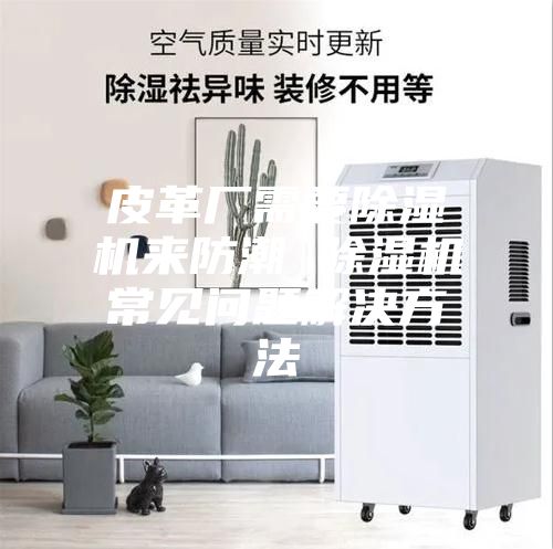 皮革厂需要除湿机来防潮 除湿机常见问题解决方法