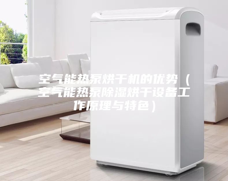 空气能热泵烘干机的优势（空气能热泵除湿烘干设备工作原理与特色）