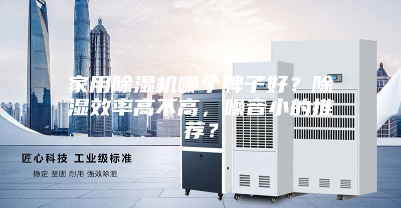 家用除湿机哪个牌子好?除湿效率高不高,噪音小的推荐?