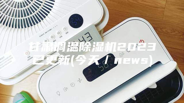 甘肃调温除湿机2023已更新(今天／news)