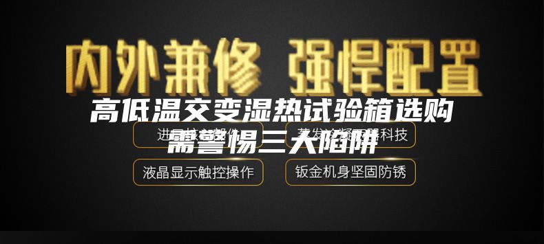 高低温交变湿热试验箱选购需警惕三大陷阱