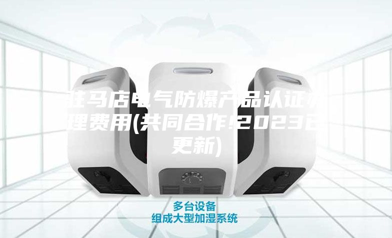 驻马店电气防爆产品认证办理费用(共同合作!2023已更新)