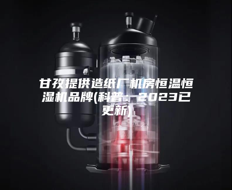 甘孜提供造纸厂机房恒温恒湿机品牌(科普：2023已更新)