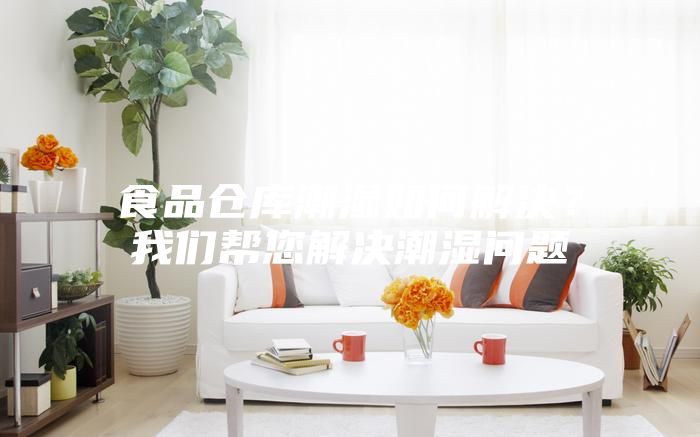 食品仓库潮湿如何解决?我们帮您解决潮湿问题