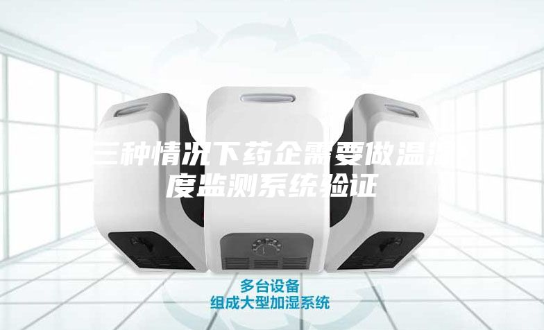 三种情况下药企需要做温湿度监测系统验证