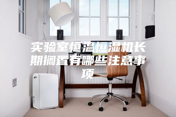 实验室恒温恒湿机长期搁置有哪些注意事项