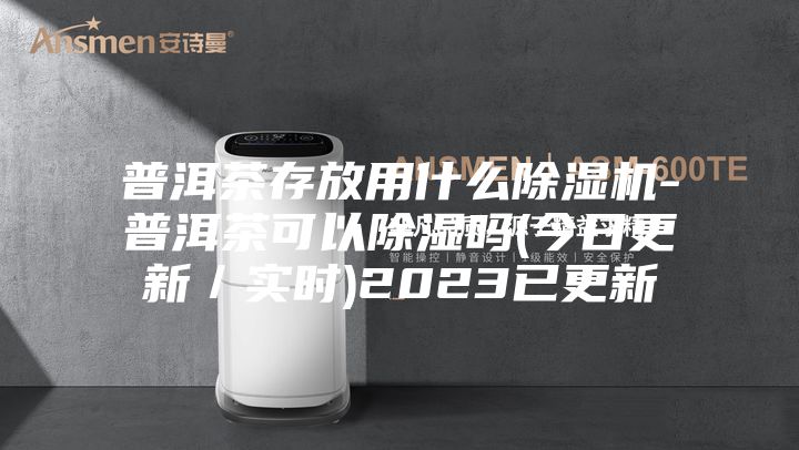 普洱茶存放用什么除湿机-普洱茶可以除湿吗(今日更新／实时)2023已更新