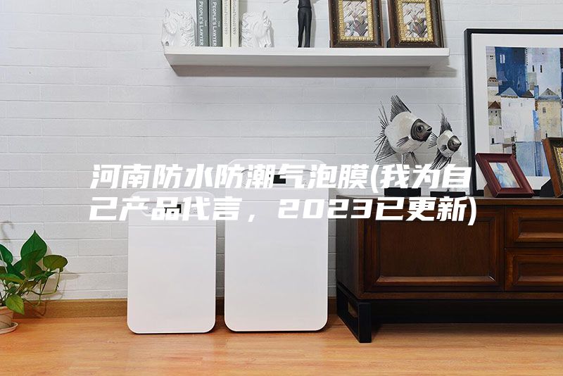 河南防水防潮气泡膜(我为自己产品代言,2023已更新)