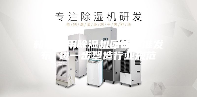 新版家用除湿机团体标准发布 进一步塑造行业规范