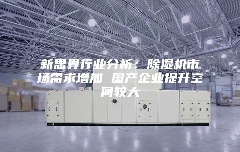 新思界行业分析：除湿机市场需求增加 国产企业提升空间较大