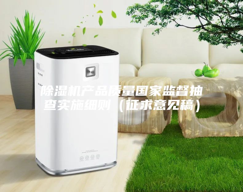 除湿机产品质量国家监督抽查实施细则（征求意见稿）